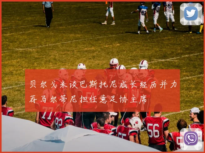 贝尔戈米谈巴斯托尼成长经历并力荐马尔蒂尼担任意足协主席