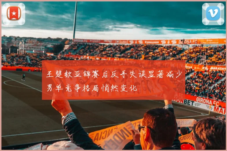 王楚钦亚锦赛后反手失误显著减少男单竞争格局悄然变化