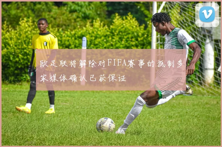 欧足联将解除对FIFA赛事的抵制多家媒体确认已获保证