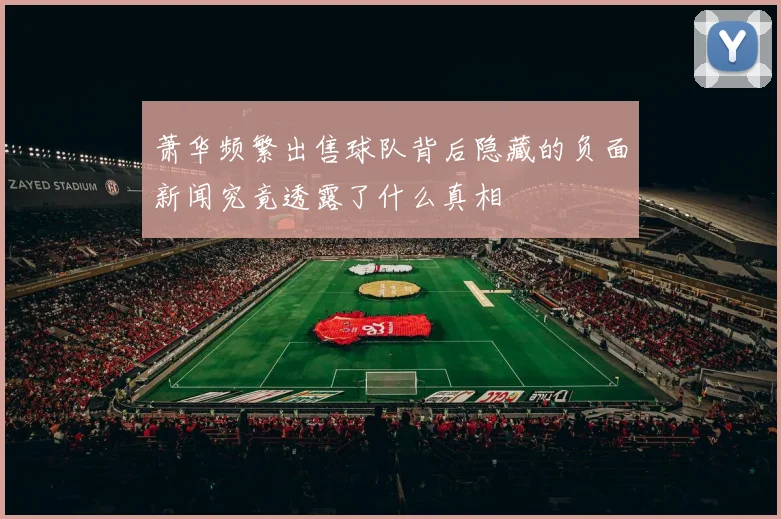 萧华频繁出售球队背后隐藏的负面新闻究竟透露了什么真相