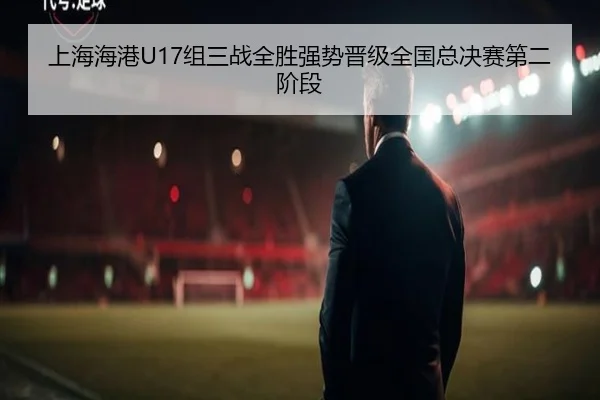 上海海港U17组三战全胜强势晋级全国总决赛第二阶段