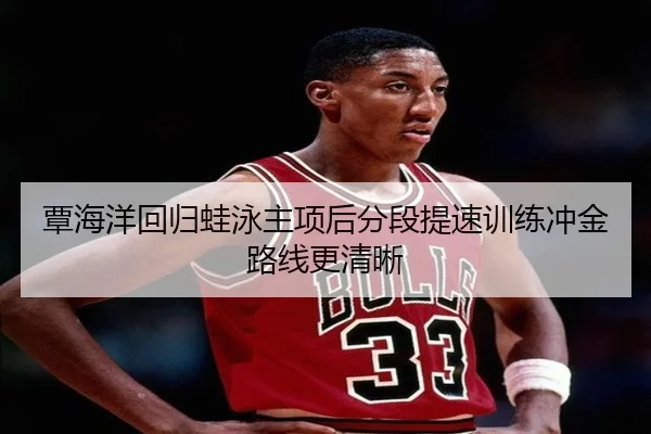 覃海洋回归蛙泳主项后分段提速训练冲金路线更清晰