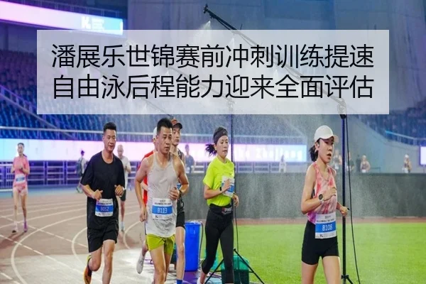 潘展乐世锦赛前冲刺训练提速 自由泳后程能力迎来全面评估