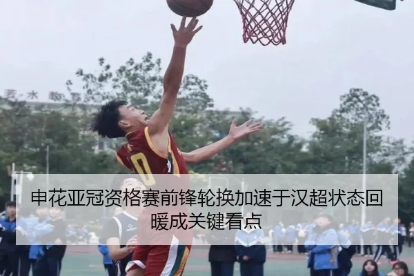 申花亚冠资格赛前锋轮换加速于汉超状态回暖成关键看点
